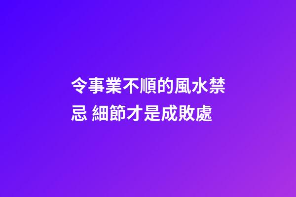 令事業不順的風水禁忌 細節才是成敗處